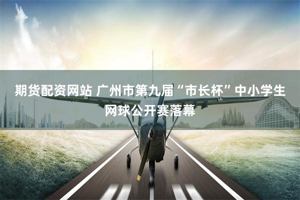 期货配资网站 广州市第九届“市长杯”中小学生网球公开赛落幕