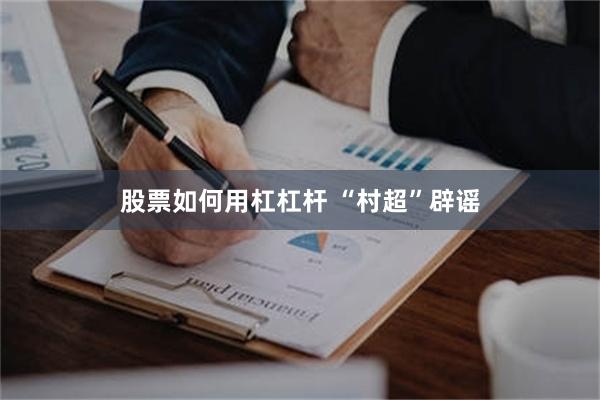 股票如何用杠杠杆 “村超”辟谣