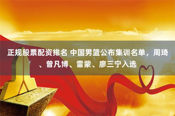 正规股票配资排名 中国男篮公布集训名单，周琦、曾凡博、雷蒙、廖三宁入选
