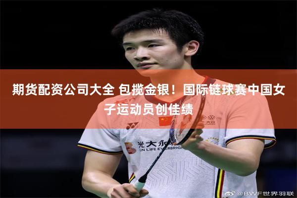 期货配资公司大全 包揽金银！国际链球赛中国女子运动员创佳绩
