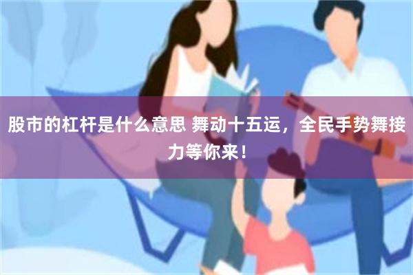 股市的杠杆是什么意思 舞动十五运，全民手势舞接力等你来！