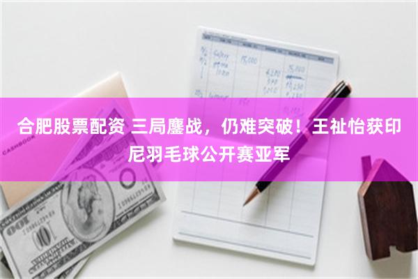 合肥股票配资 三局鏖战,仍难突破!王祉怡获印尼羽毛球公开赛亚军