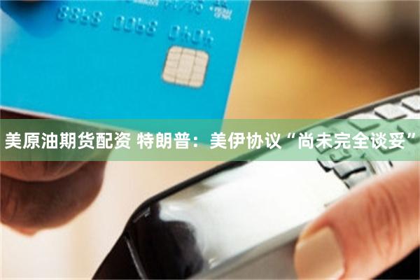 美原油期货配资 特朗普：美伊协议“尚未完全谈妥”