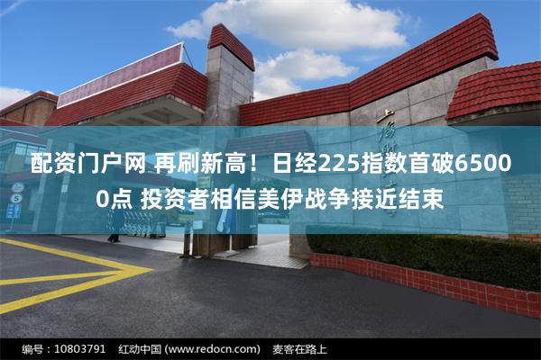 配资门户网 再刷新高！日经225指数首破65000点 投资者相信美伊战争接近结束