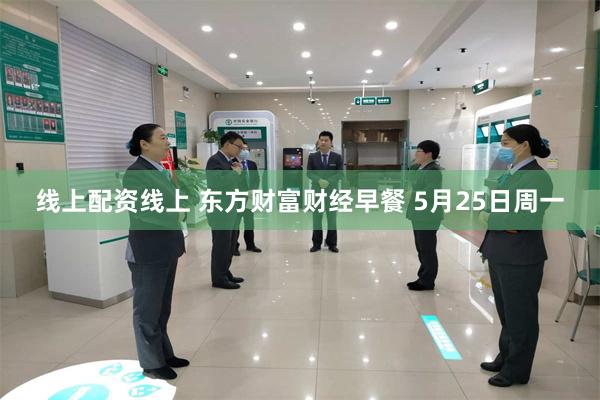 线上配资线上 东方财富财经早餐 5月25日周一