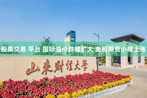 股票交易 平台 国际油价跌幅扩大 美股期货小幅上涨