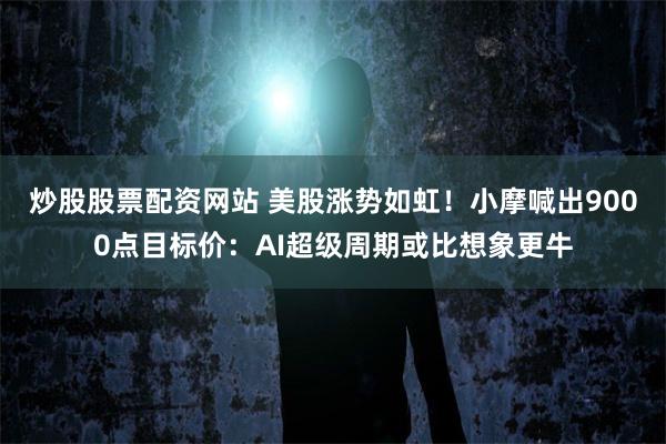 炒股股票配资网站 美股涨势如虹！小摩喊出9000点目标价：AI超级周期或比想象更牛