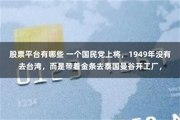 股票平台有哪些 一个国民党上将，1949年没有去台湾，而是带着金条去泰国曼谷开工厂，