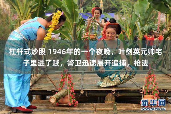 杠杆式炒股 1946年的一个夜晚，叶剑英元帅宅子里进了贼，警卫迅速展开追捕，枪法