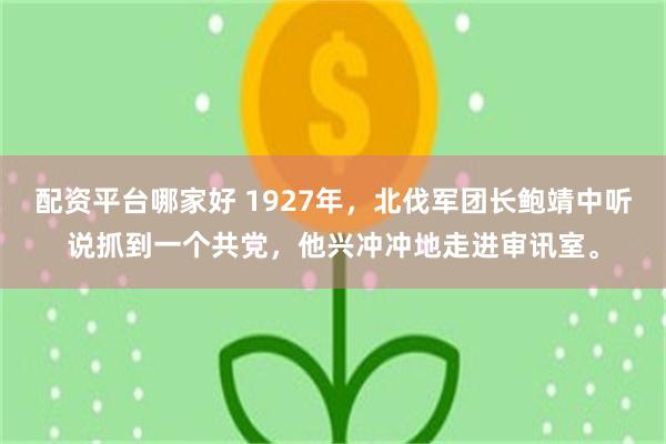 配资平台哪家好 1927年,北伐军团长鲍靖中听说抓到一个共党,他兴冲冲地走进审讯室。