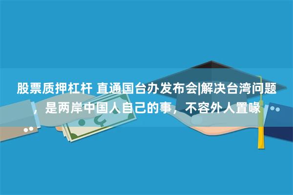 股票质押杠杆 直通国台办发布会|解决台湾问题,是两岸中国人自己的事,不容外人置喙
