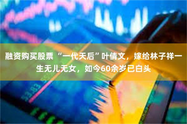 融资购买股票 “一代天后”叶倩文，嫁给林子祥一生无儿无女，如今60余岁已白头