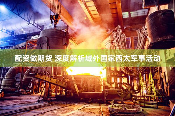 配资做期货 深度解析域外国家西太军事活动