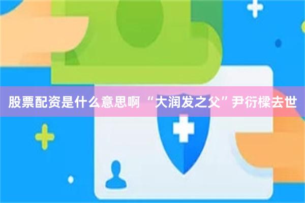 股票配资是什么意思啊 “大润发之父”尹衍樑去世