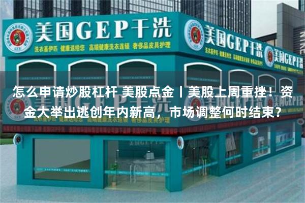 怎么申请炒股杠杆 美股点金丨美股上周重挫！资金大举出逃创年内新高，市场调整何时结束？