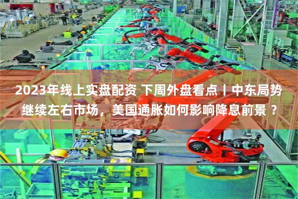 2023年线上实盘配资 下周外盘看点丨中东局势继续左右市场，美国通胀如何影响降息前景 ？