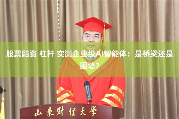 股票融资 杠杆 实测企业级AI智能体：是桥梁还是围墙？