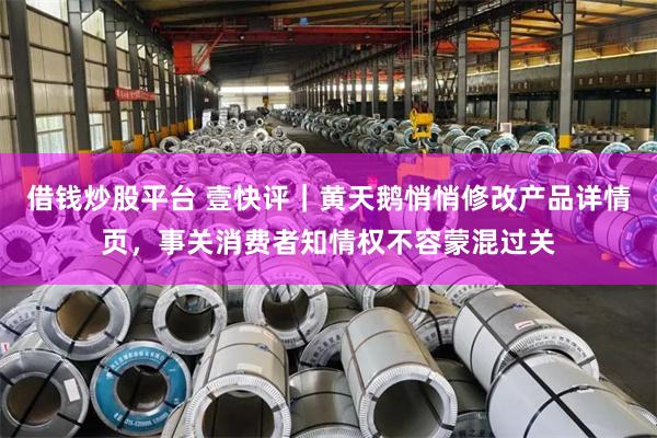 借钱炒股平台 壹快评｜黄天鹅悄悄修改产品详情页，事关消费者知情权不容蒙混过关