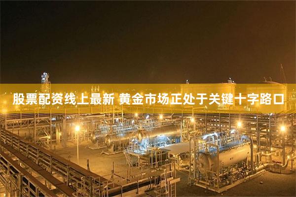 股票配资线上最新 黄金市场正处于关键十字路口