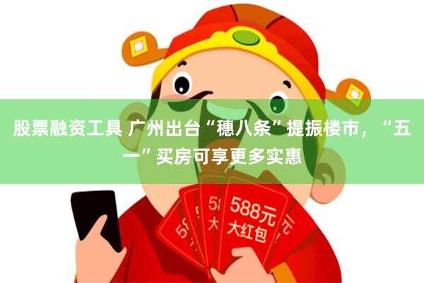 股票融资工具 广州出台“穗八条”提振楼市，“五一”买房可享更多实惠