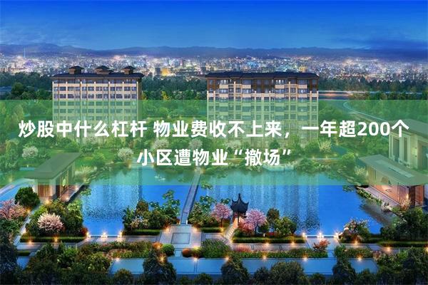 炒股中什么杠杆 物业费收不上来，一年超200个小区遭物业“撤场”