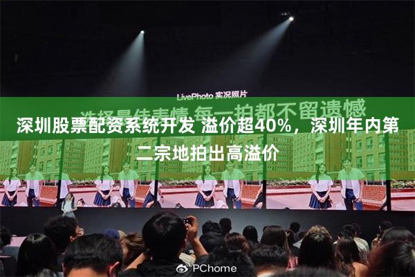 深圳股票配资系统开发 溢价超40%，深圳年内第二宗地拍出高溢价