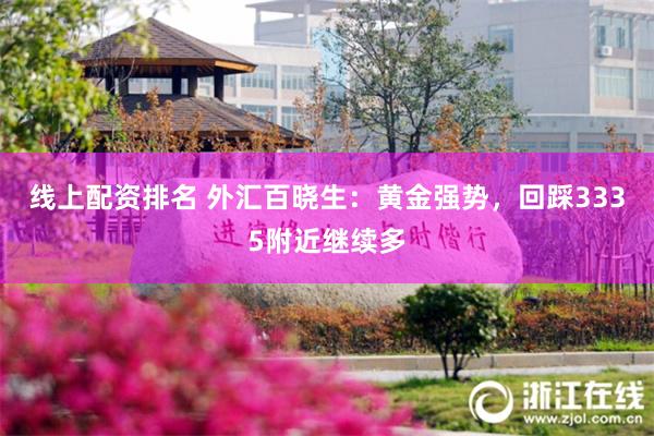 线上配资排名 外汇百晓生：黄金强势，回踩3335附近继续多
