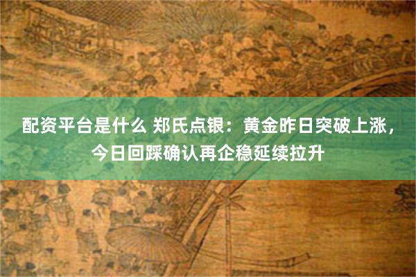 配资平台是什么 郑氏点银：黄金昨日突破上涨，今日回踩确认再企稳延续拉升