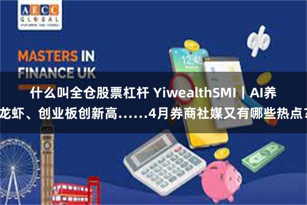 什么叫全仓股票杠杆 YiwealthSMI｜AI养龙虾、创业板创新高……4月券商社媒又有哪些热点？