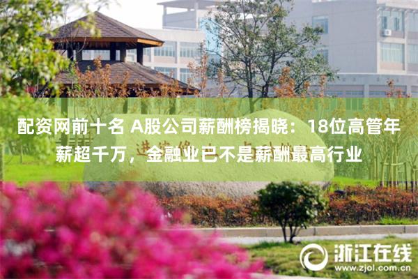 配资网前十名 A股公司薪酬榜揭晓：18位高管年薪超千万，金融业已不是薪酬最高行业