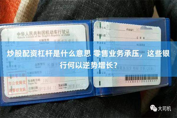 炒股配资杠杆是什么意思 零售业务承压，这些银行何以逆势增长？