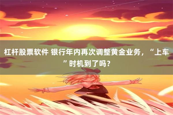 杠杆股票软件 银行年内再次调整黄金业务，“上车”时机到了吗？