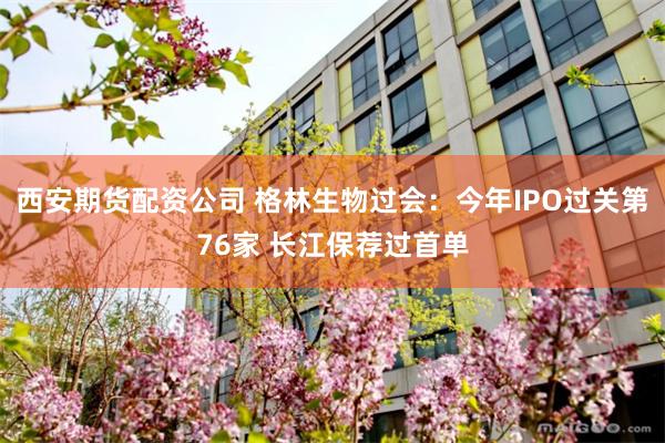 西安期货配资公司 格林生物过会:今年IPO过关第76家 长江保荐过首单
