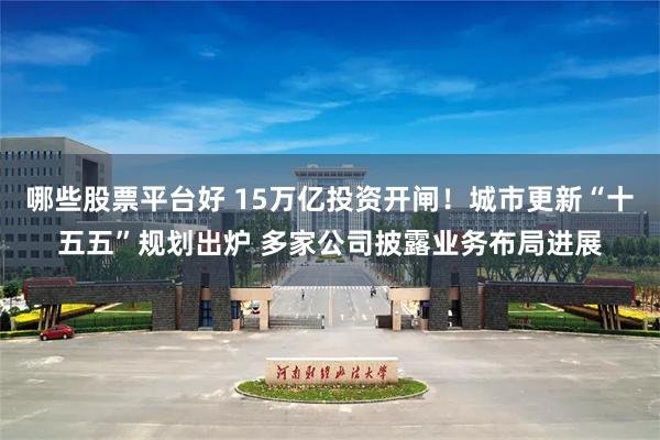 哪些股票平台好 15万亿投资开闸!城市更新“十五五”规划出炉 多家公司披露业务布局进展