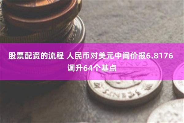 股票配资的流程 人民币对美元中间价报6.8176 调升64个基点