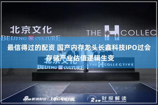 最信得过的配资 国产内存龙头长鑫科技IPO过会 存储产业估值逻辑生变