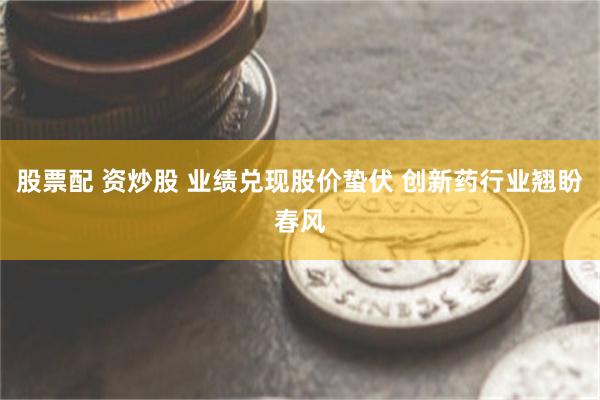 股票配 资炒股 业绩兑现股价蛰伏 创新药行业翘盼春风