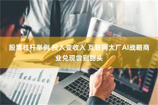股票杠杆举例 投入变收入 互联网大厂AI战略商业兑现尝到甜头