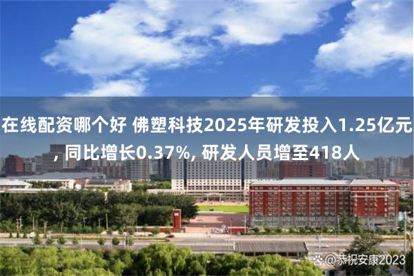 在线配资哪个好 佛塑科技2025年研发投入1.25亿元, 同比增长0.37%, 研发人员增至418人