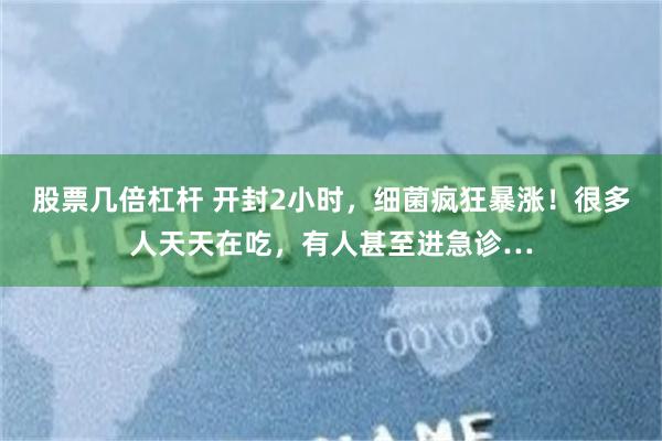 股票几倍杠杆 开封2小时，细菌疯狂暴涨！很多人天天在吃，有人甚至进急诊…