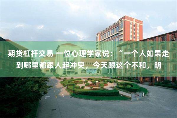 期货杠杆交易 一位心理学家说：“一个人如果走到哪里都跟人起冲突，今天跟这个不和，明