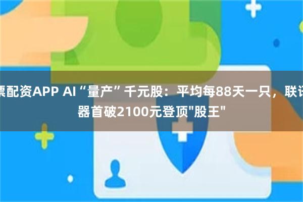 股票配资APP AI“量产”千元股：平均每88天一只，联讯仪器首破2100元登顶"股王"