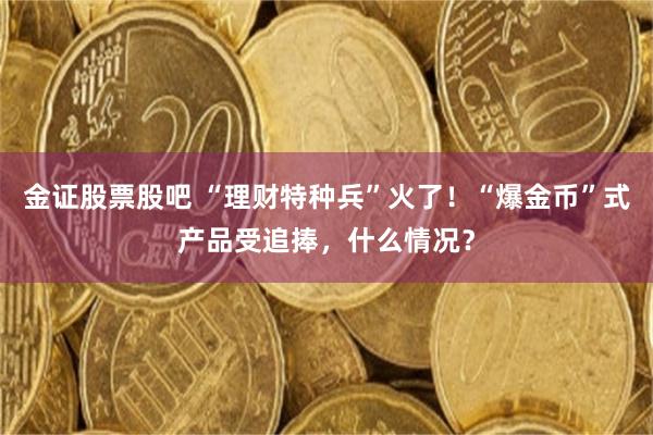 金证股票股吧 “理财特种兵”火了！“爆金币”式产品受追捧，什么情况？