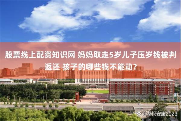股票线上配资知识网 妈妈取走5岁儿子压岁钱被判返还 孩子的哪些钱不能动？