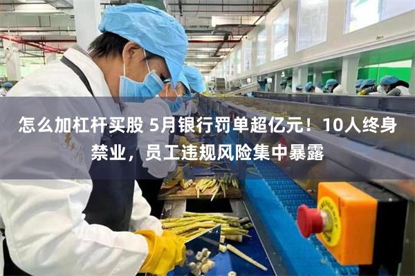 怎么加杠杆买股 5月银行罚单超亿元！10人终身禁业，员工违规风险集中暴露