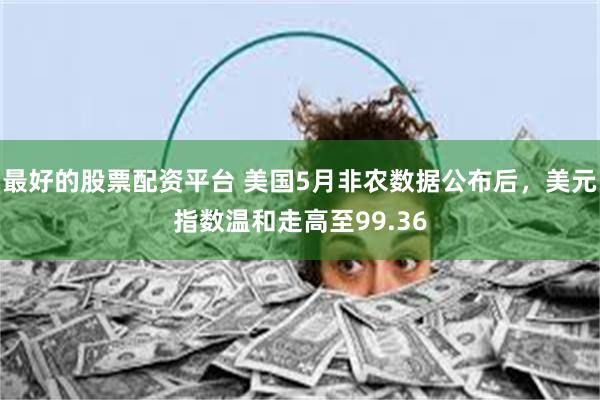 最好的股票配资平台 美国5月非农数据公布后，美元指数温和走高至99.36
