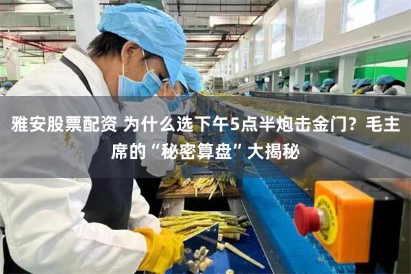 雅安股票配资 为什么选下午5点半炮击金门?毛主席的“秘密算盘”大揭秘
