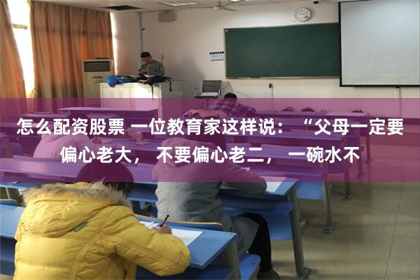 怎么配资股票 一位教育家这样说： “父母一定要偏心老大， 不要偏心老二， 一碗水不
