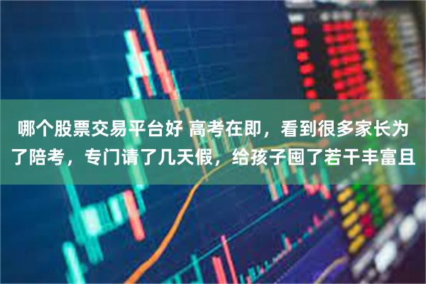 哪个股票交易平台好 高考在即，看到很多家长为了陪考，专门请了几天假，给孩子囤了若干丰富且