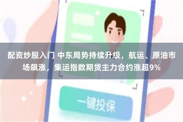 配资炒股入门 中东局势持续升级，航运、原油市场飙涨，集运指数期货主力合约涨超9%